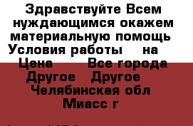 Здравствуйте.Всем нуждающимся окажем материальную помощь. Условия работы 50 на 5 › Цена ­ 1 - Все города Другое » Другое   . Челябинская обл.,Миасс г.